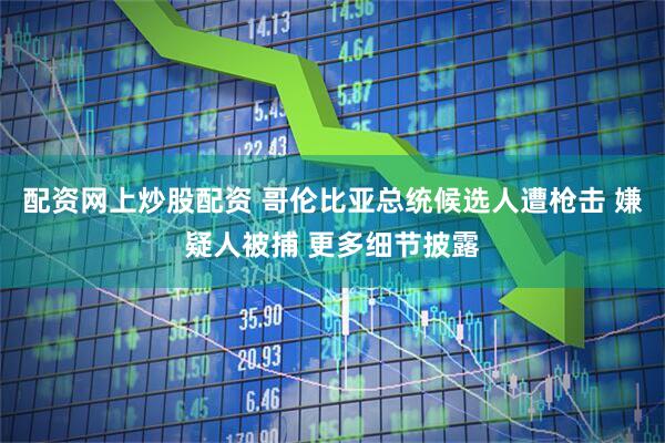 配资网上炒股配资 哥伦比亚总统候选人遭枪击 嫌疑人被捕 更多细节披露