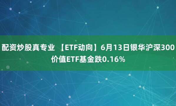配资炒股真专业 【ETF动向】6月13日银华沪深300价值ETF基金跌0.16%