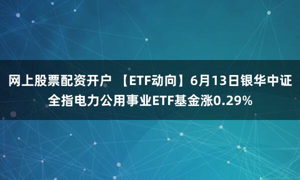 网上股票配资开户 【ETF动向】6月13日银华中证全指电力公用事业ETF基金涨0.29%