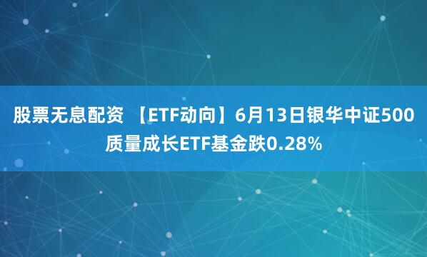 股票无息配资 【ETF动向】6月13日银华中证500质量成长ETF基金跌0.28%