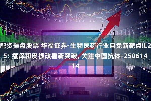 配资操盘股票 华福证券-生物医药行业自免新靶点IL25: 瘙痒和皮损改善新突破, 关注中国抗体-250614