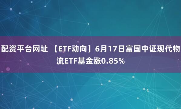 配资平台网址 【ETF动向】6月17日富国中证现代物流ETF基金涨0.85%