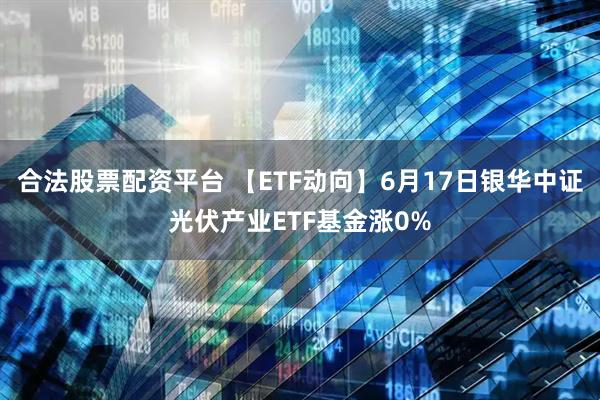 合法股票配资平台 【ETF动向】6月17日银华中证光伏产业ETF基金涨0%