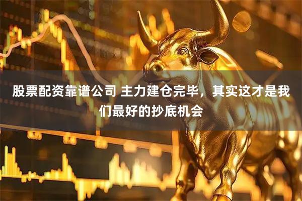 股票配资靠谱公司 主力建仓完毕，其实这才是我们最好的抄底机会
