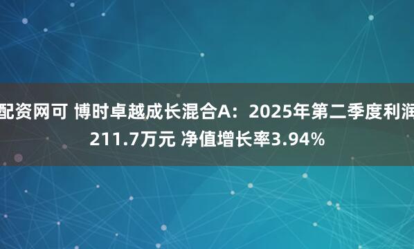 配资网可 博时卓越成长混合A：2025年第二季度利润211.7万元 净值增长率3.94%