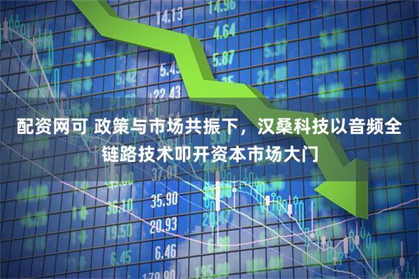 配资网可 政策与市场共振下，汉桑科技以音频全链路技术叩开资本市场大门
