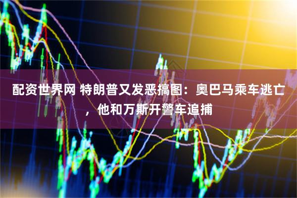 配资世界网 特朗普又发恶搞图：奥巴马乘车逃亡，他和万斯开警车追捕
