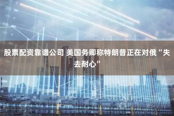 股票配资靠谱公司 美国务卿称特朗普正在对俄“失去耐心”