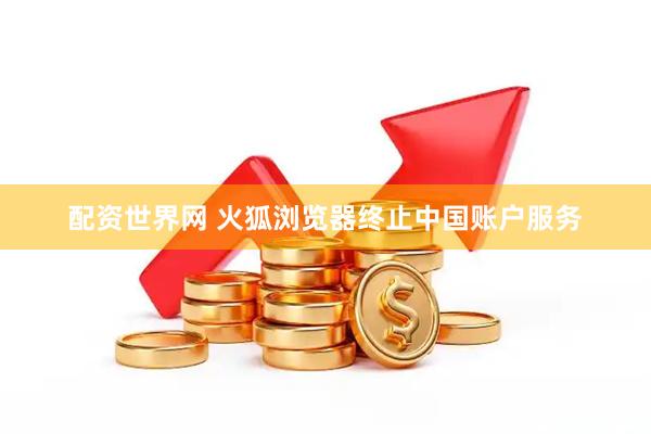 配资世界网 火狐浏览器终止中国账户服务