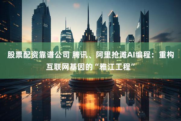 股票配资靠谱公司 腾讯、阿里抢滩AI编程：重构互联网基因的“雅江工程”