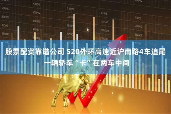 股票配资靠谱公司 S20外环高速近沪南路4车追尾 一辆轿车“卡”在两车中间