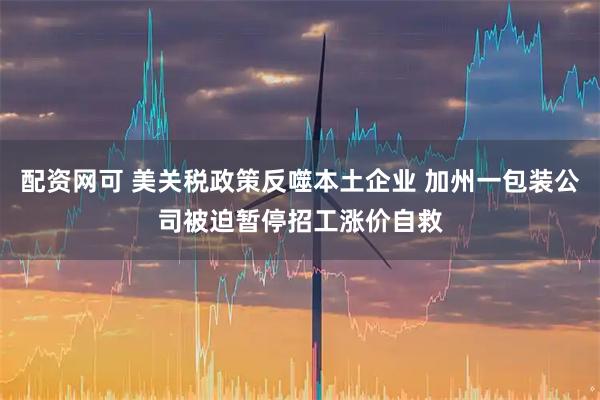 配资网可 美关税政策反噬本土企业 加州一包装公司被迫暂停招工涨价自救