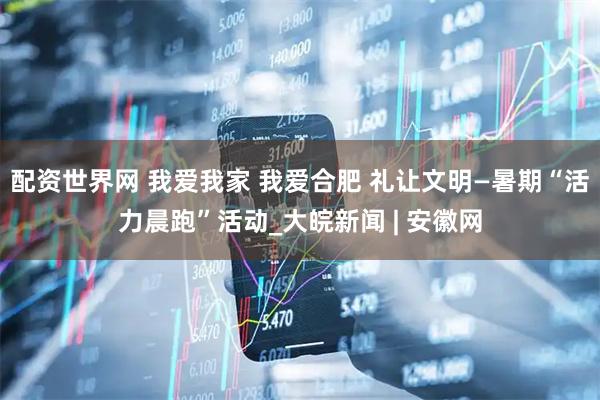 配资世界网 我爱我家 我爱合肥 礼让文明—暑期“活力晨跑”活动_大皖新闻 | 安徽网