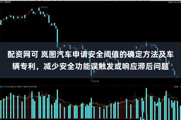 配资网可 岚图汽车申请安全阈值的确定方法及车辆专利，减少安全功能误触发或响应滞后问题