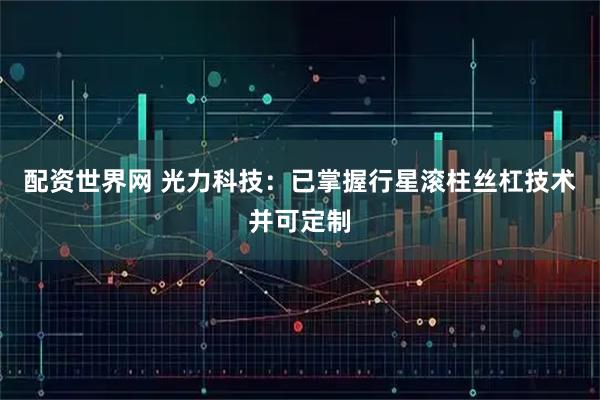 配资世界网 光力科技：已掌握行星滚柱丝杠技术并可定制