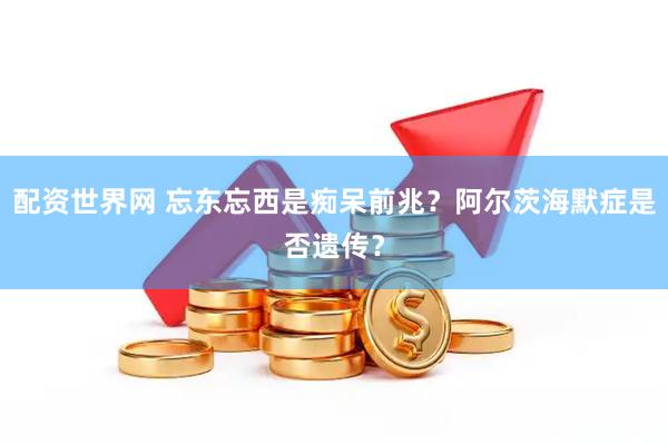 配资世界网 忘东忘西是痴呆前兆？阿尔茨海默症是否遗传？