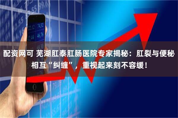 配资网可 芜湖肛泰肛肠医院专家揭秘：肛裂与便秘相互“纠缠”，重视起来刻不容缓！