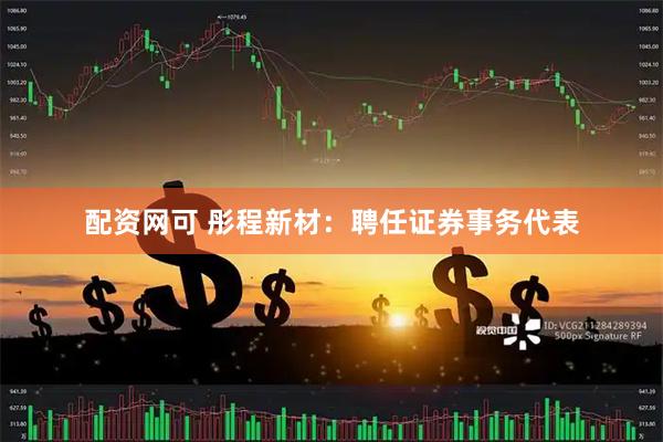 配资网可 彤程新材：聘任证券事务代表