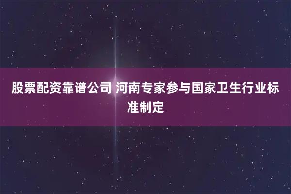 股票配资靠谱公司 河南专家参与国家卫生行业标准制定