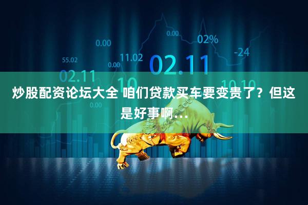 炒股配资论坛大全 咱们贷款买车要变贵了？但这是好事啊…