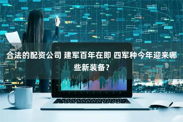 合法的配资公司 建军百年在即 四军种今年迎来哪些新装备?
