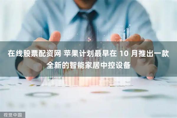 在线股票配资网 苹果计划最早在 10 月推出一款全新的智能家居中控设备