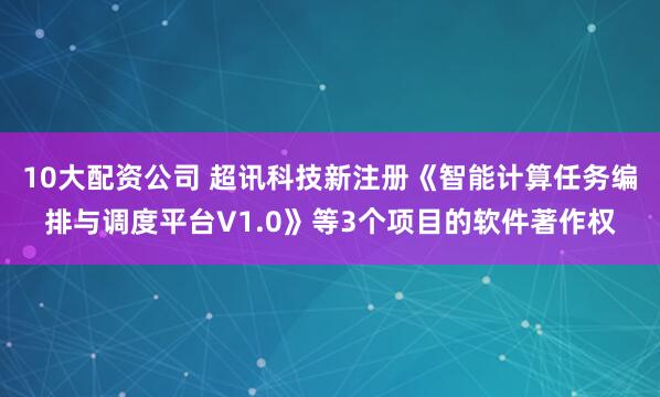 10大配资公司 超讯科技新注册《智能计算任务编排与调度平台V1.0》等3个项目的软件著作权