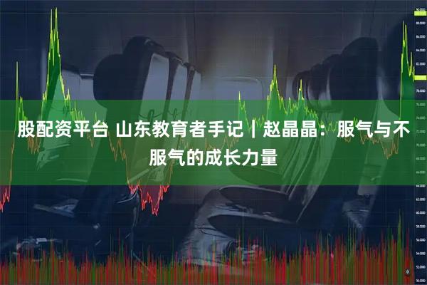 股配资平台 山东教育者手记｜赵晶晶：服气与不服气的成长力量