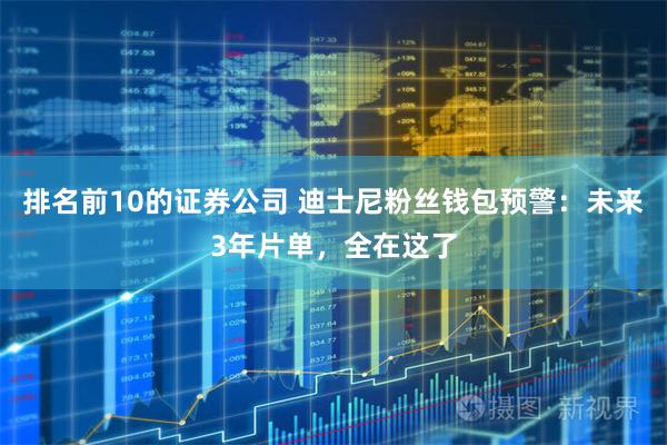 排名前10的证券公司 迪士尼粉丝钱包预警：未来3年片单，全在这了