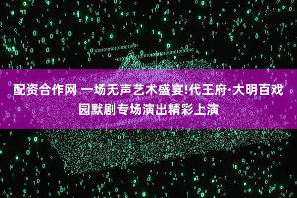 配资合作网 一场无声艺术盛宴!代王府·大明百戏园默剧专场演出精彩上演