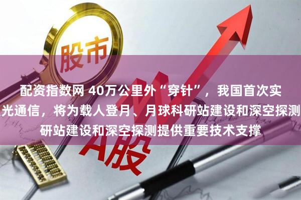 配资指数网 40万公里外“穿针”，我国首次实现地月双向高速激光通信，将为载人登月、月球科研站建设和深空探测提供重要技术支撑