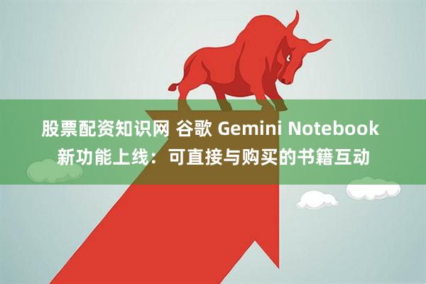 股票配资知识网 谷歌 Gemini Notebook 新功能上线：可直接与购买的书籍互动