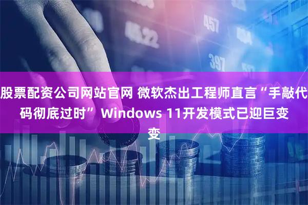 股票配资公司网站官网 微软杰出工程师直言“手敲代码彻底过时” Windows 11开发模式已迎巨变