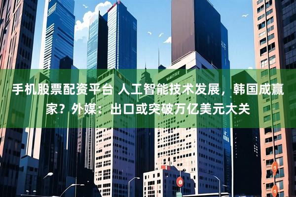 手机股票配资平台 人工智能技术发展，韩国成赢家？外媒：出口或突破万亿美元大关
