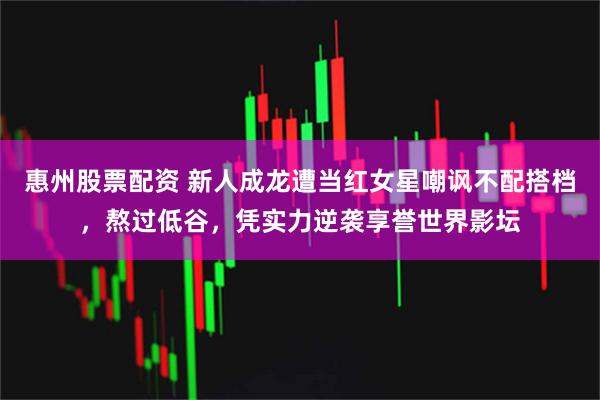 惠州股票配资 新人成龙遭当红女星嘲讽不配搭档，熬过低谷，凭实力逆袭享誉世界影坛
