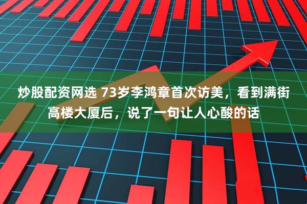 炒股配资网选 73岁李鸿章首次访美,看到满街高楼大厦后,说了一句让人心酸的话