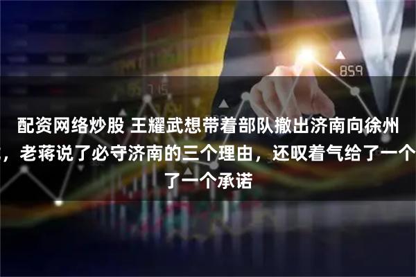 配资网络炒股 王耀武想带着部队撤出济南向徐州靠拢,老蒋说了必守济南的三个理由,还叹着气给了一个承诺