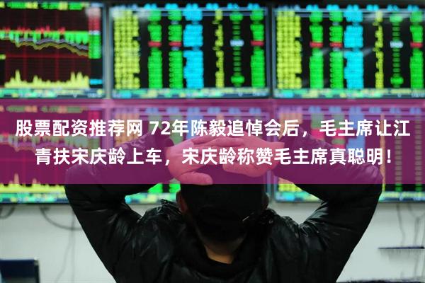 股票配资推荐网 72年陈毅追悼会后,毛主席让江青扶宋庆龄上车,宋庆龄称赞毛主席真聪明!